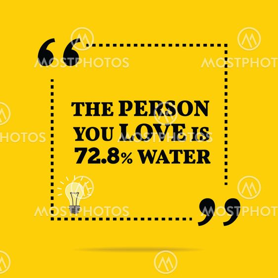 Funny quote. The person you love is 72.8% water.